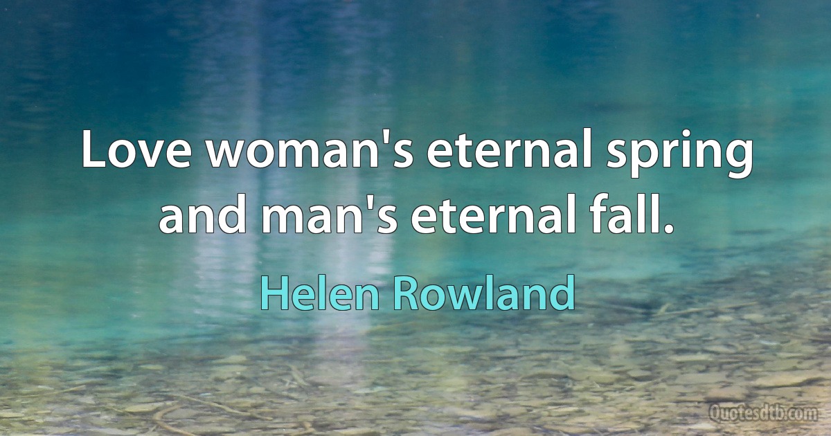 Love woman's eternal spring and man's eternal fall. (Helen Rowland)