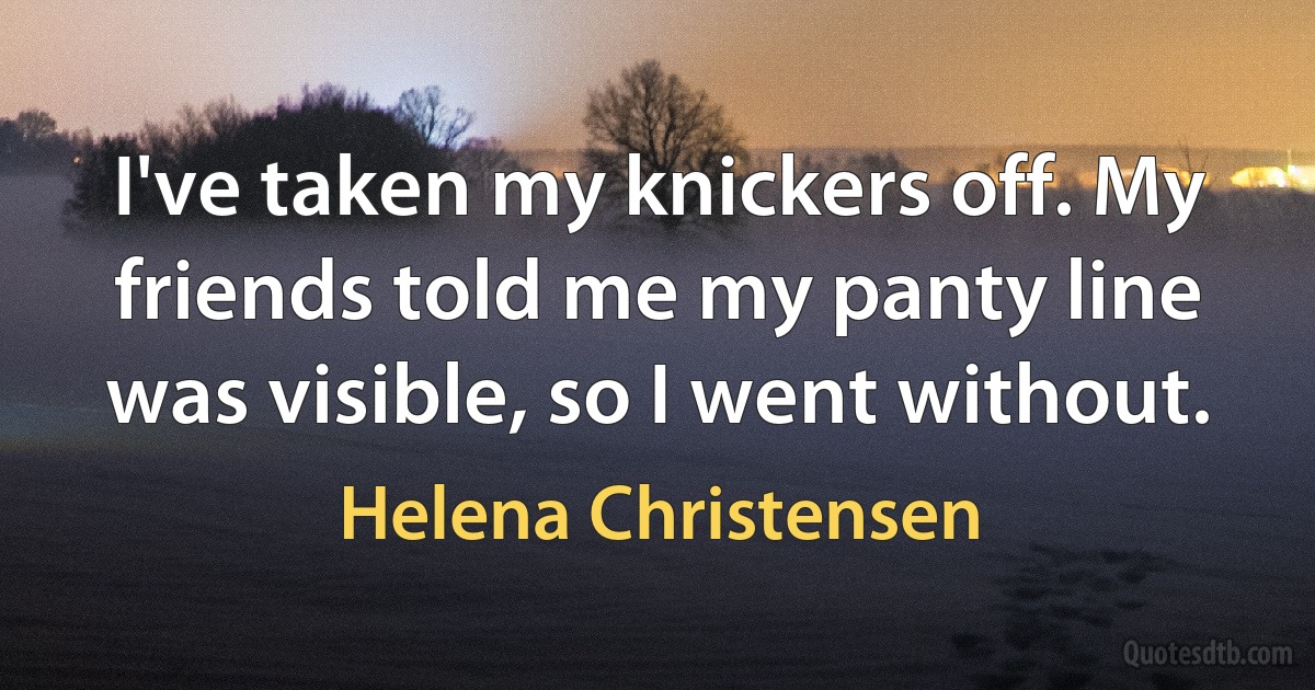 I've taken my knickers off. My friends told me my panty line was visible, so I went without. (Helena Christensen)