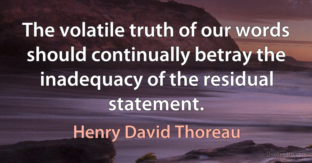 The volatile truth of our words should continually betray the inadequacy of the residual statement. (Henry David Thoreau)