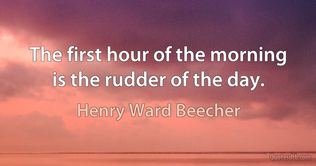 The first hour of the morning is the rudder of the day. (Henry Ward Beecher)