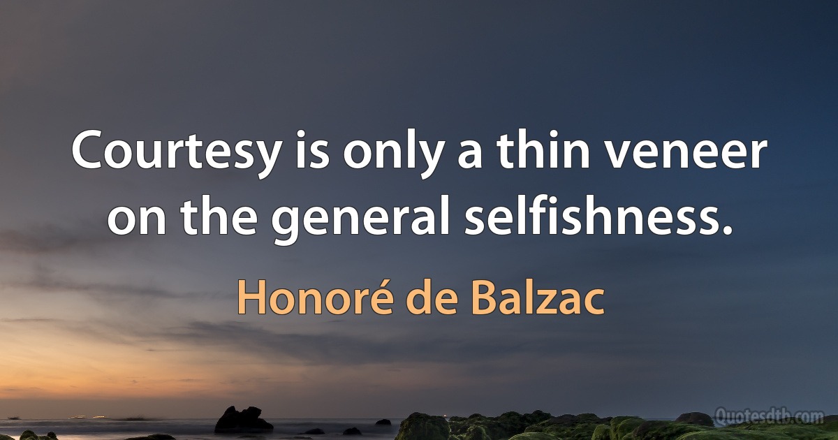 Courtesy is only a thin veneer on the general selfishness. (Honoré de Balzac)