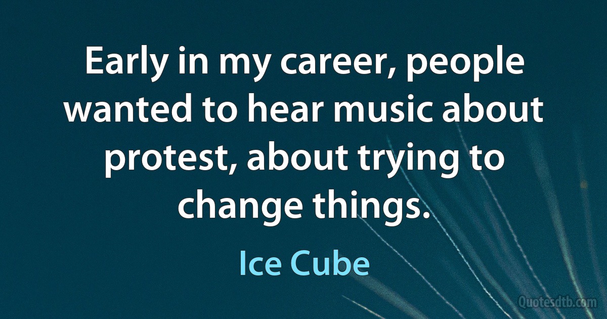 Early in my career, people wanted to hear music about protest, about trying to change things. (Ice Cube)