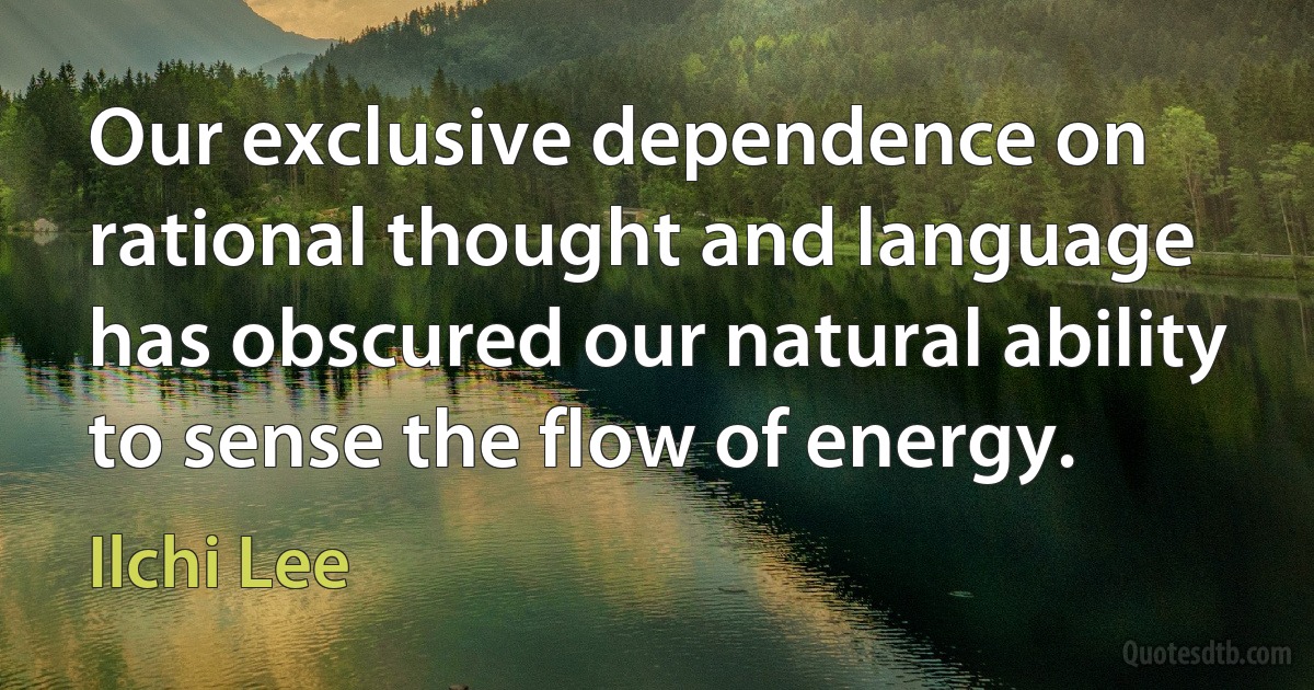 Our exclusive dependence on rational thought and language has obscured our natural ability to sense the flow of energy. (Ilchi Lee)