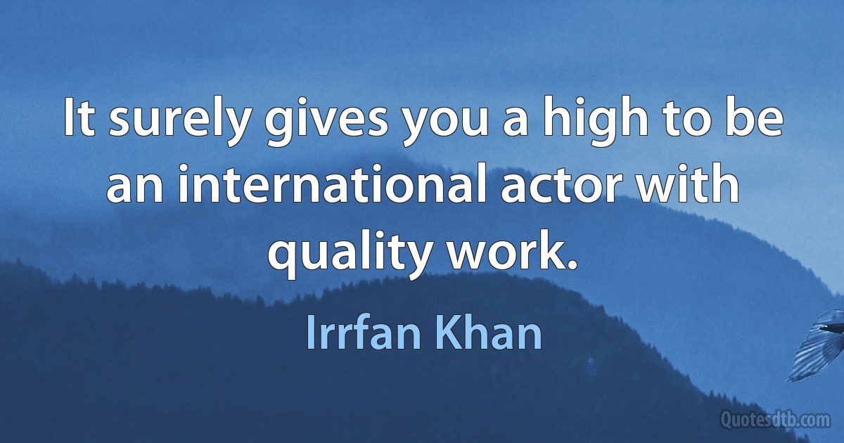 It surely gives you a high to be an international actor with quality work. (Irrfan Khan)