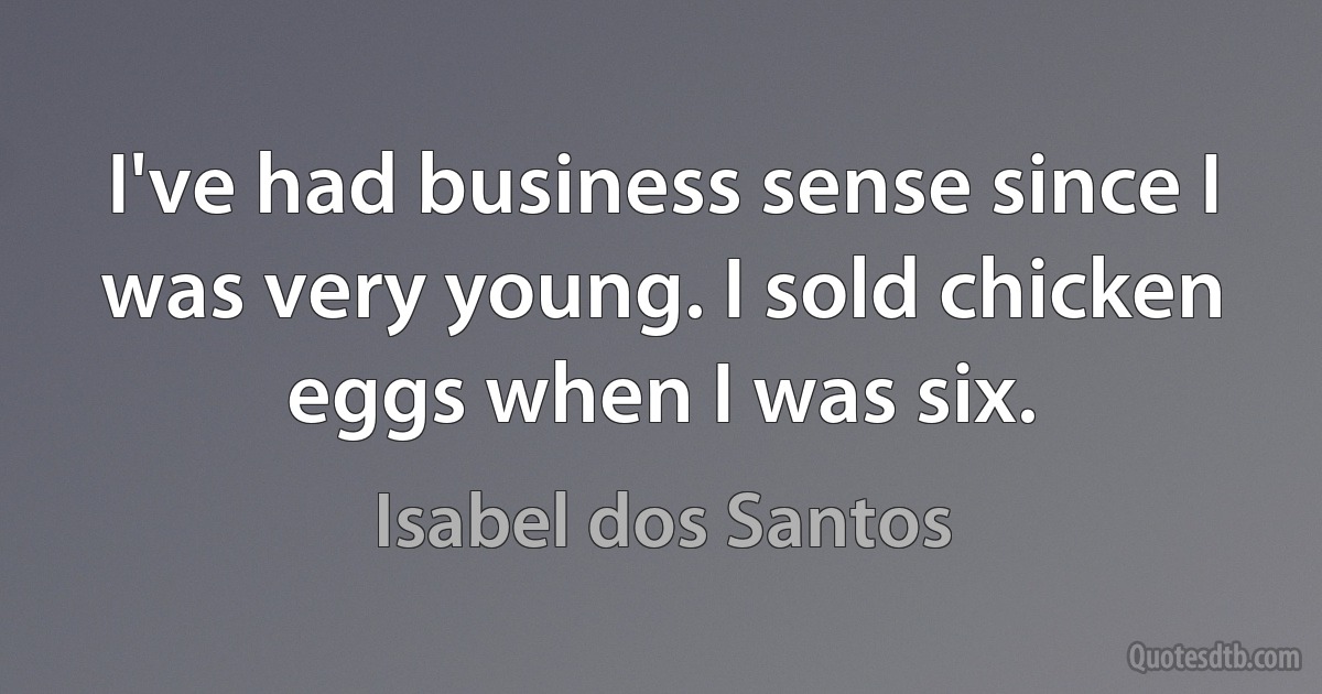 I've had business sense since I was very young. I sold chicken eggs when I was six. (Isabel dos Santos)