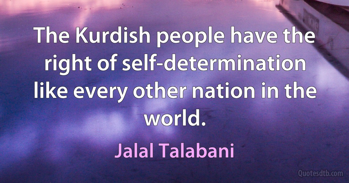 The Kurdish people have the right of self-determination like every other nation in the world. (Jalal Talabani)