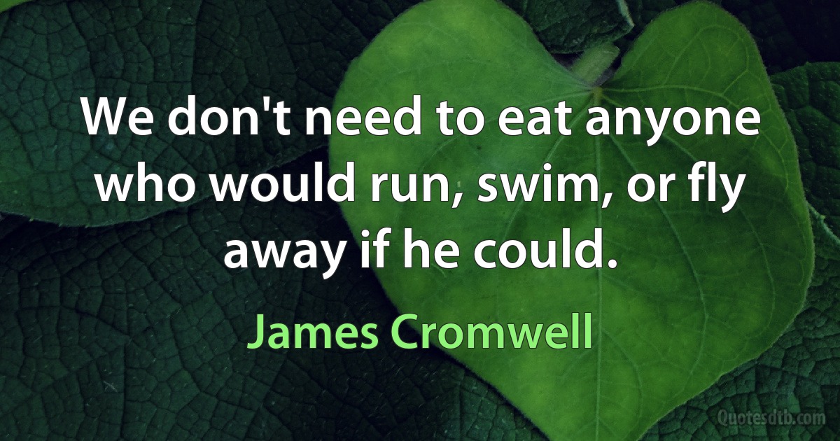 We don't need to eat anyone who would run, swim, or fly away if he could. (James Cromwell)