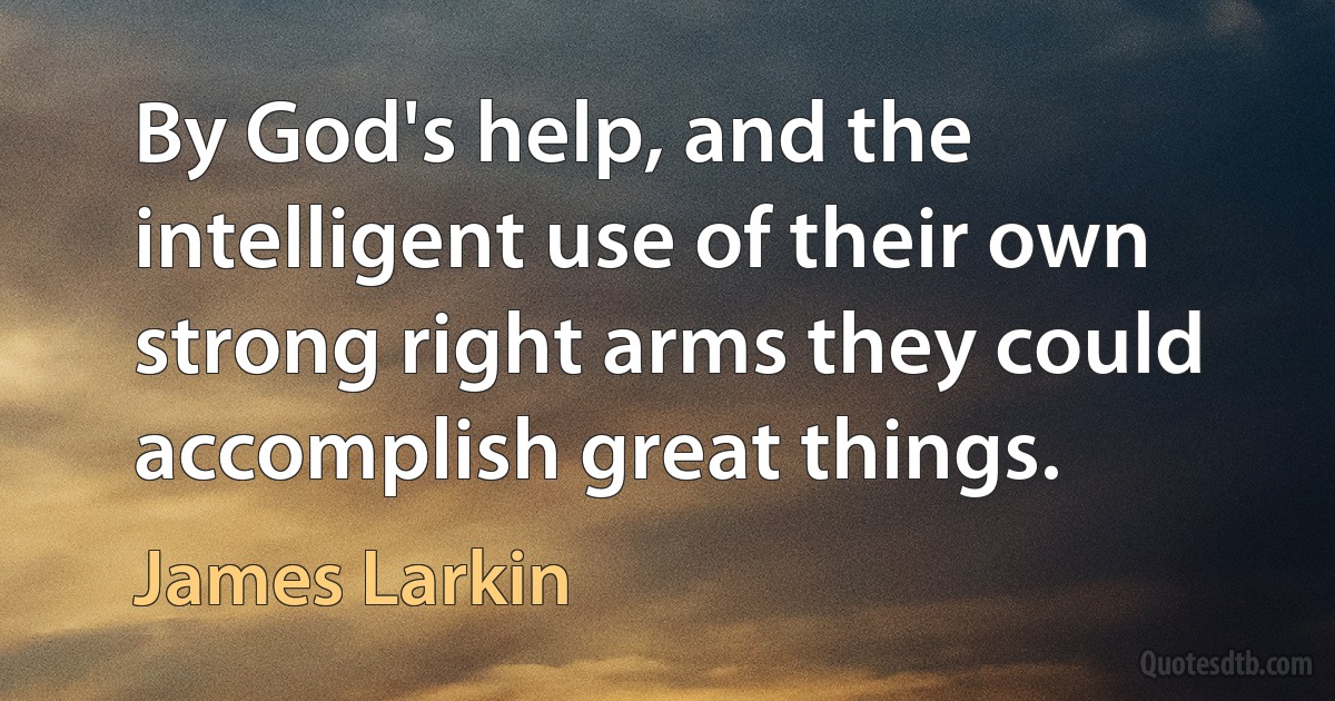 By God's help, and the intelligent use of their own strong right arms they could accomplish great things. (James Larkin)