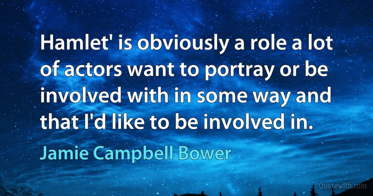 Hamlet' is obviously a role a lot of actors want to portray or be involved with in some way and that I'd like to be involved in. (Jamie Campbell Bower)