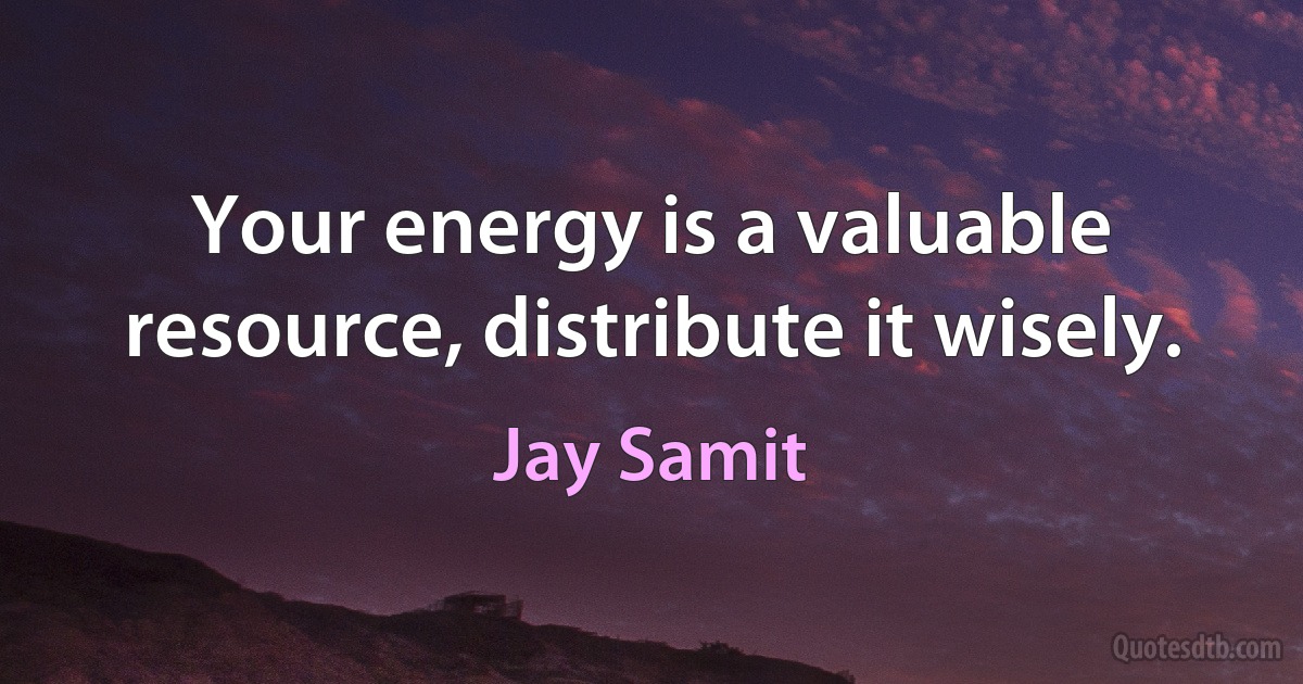 Your energy is a valuable resource, distribute it wisely. (Jay Samit)