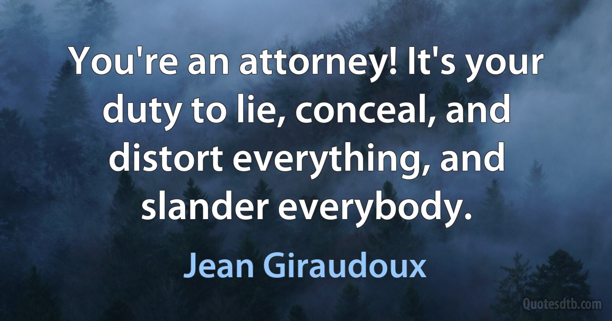 You're an attorney! It's your duty to lie, conceal, and distort everything, and slander everybody. (Jean Giraudoux)