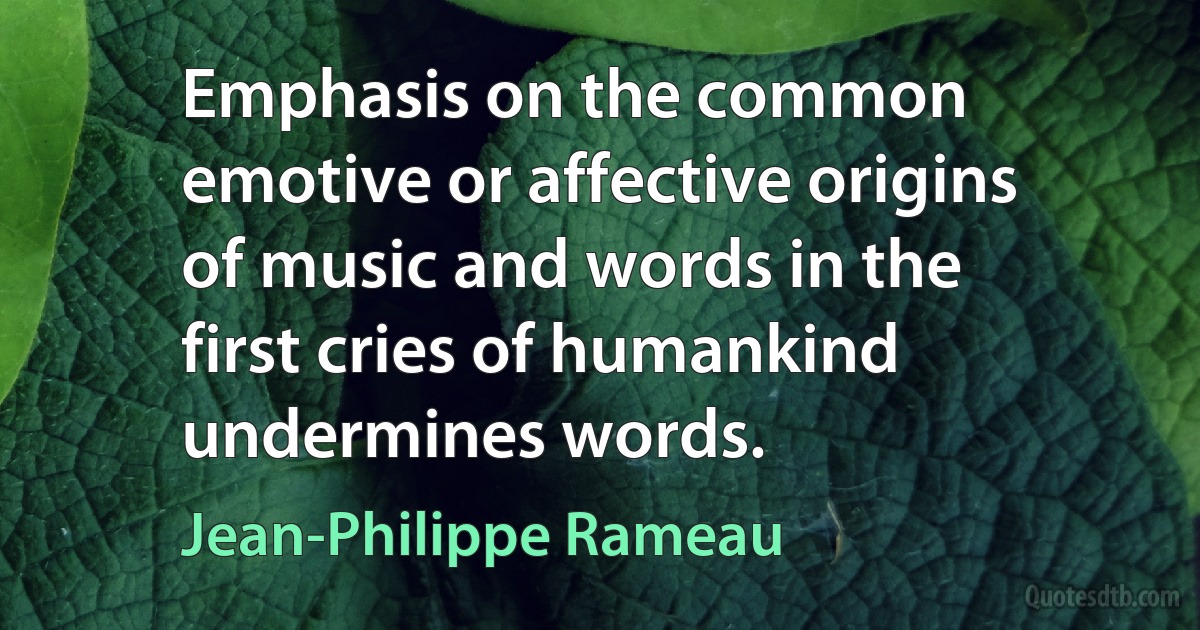 Emphasis on the common emotive or affective origins of music and words in the first cries of humankind undermines words. (Jean-Philippe Rameau)