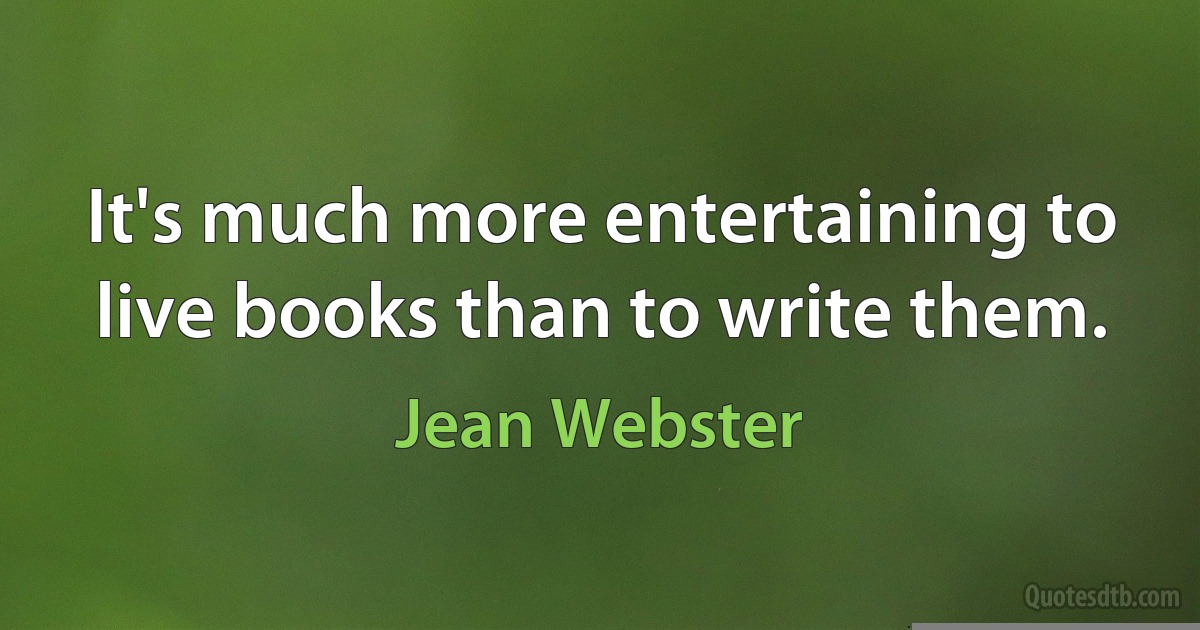 It's much more entertaining to live books than to write them. (Jean Webster)