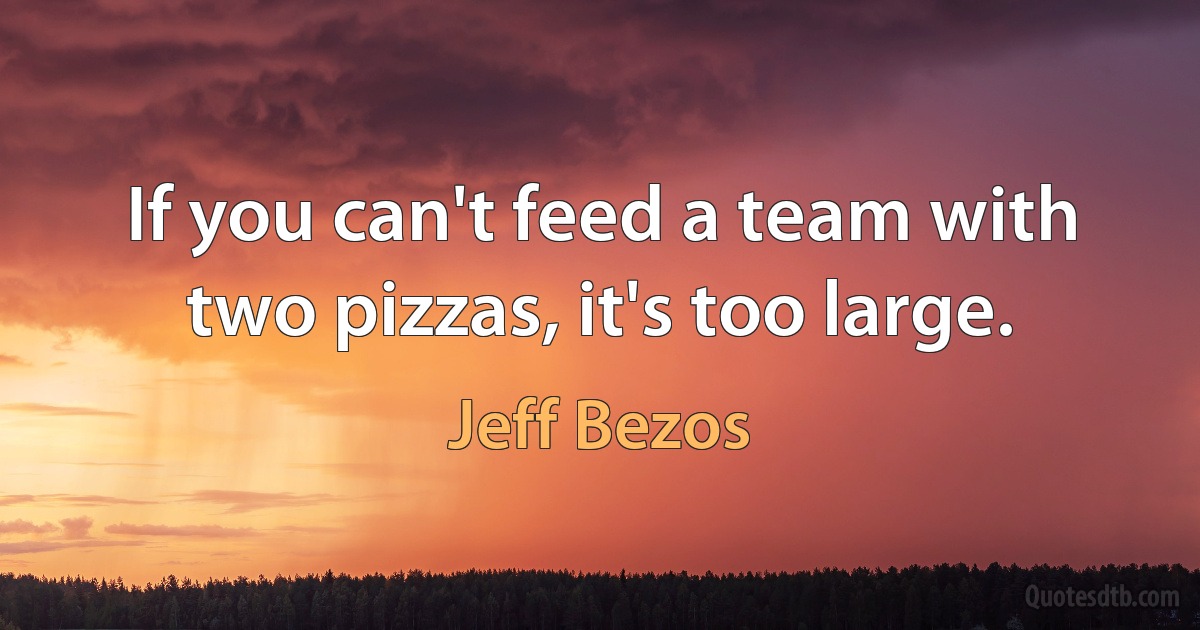 If you can't feed a team with two pizzas, it's too large. (Jeff Bezos)