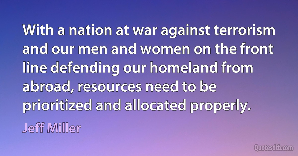 With a nation at war against terrorism and our men and women on the front line defending our homeland from abroad, resources need to be prioritized and allocated properly. (Jeff Miller)