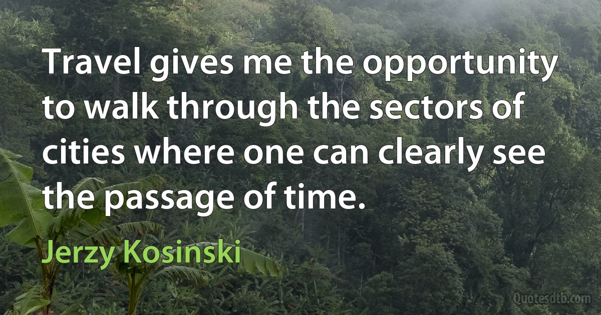 Travel gives me the opportunity to walk through the sectors of cities where one can clearly see the passage of time. (Jerzy Kosinski)