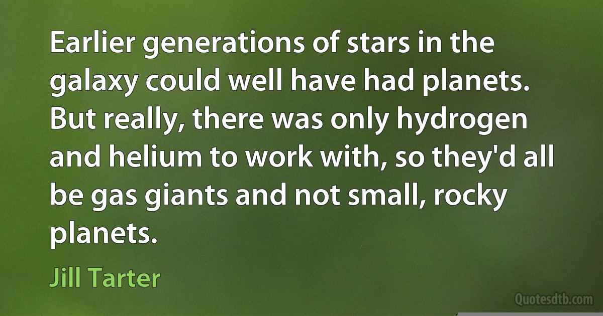 Earlier generations of stars in the galaxy could well have had planets. But really, there was only hydrogen and helium to work with, so they'd all be gas giants and not small, rocky planets. (Jill Tarter)