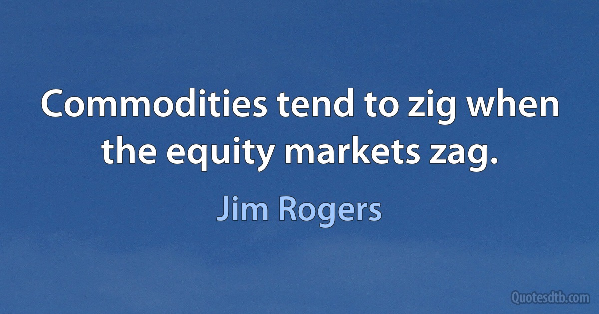 Commodities tend to zig when the equity markets zag. (Jim Rogers)