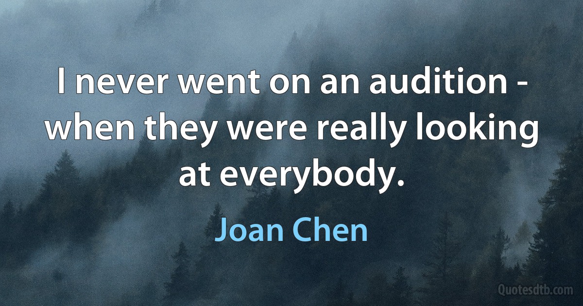 I never went on an audition - when they were really looking at everybody. (Joan Chen)