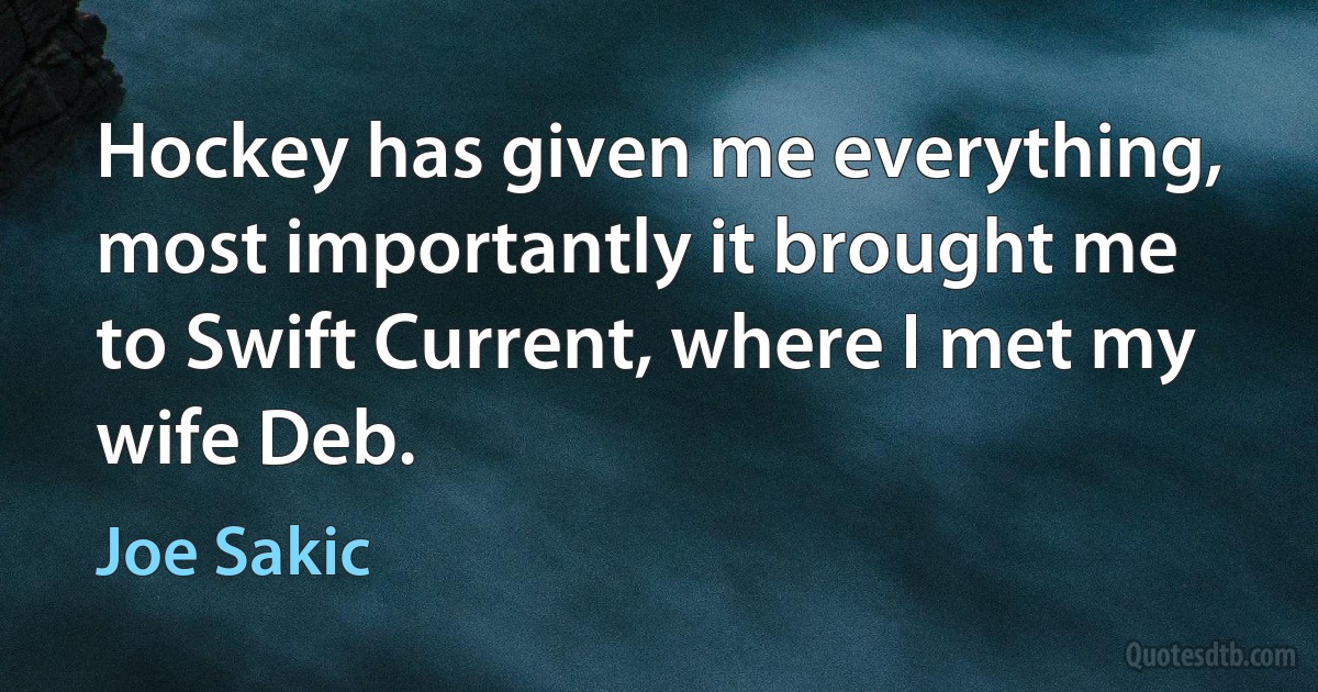 Hockey has given me everything, most importantly it brought me to Swift Current, where I met my wife Deb. (Joe Sakic)