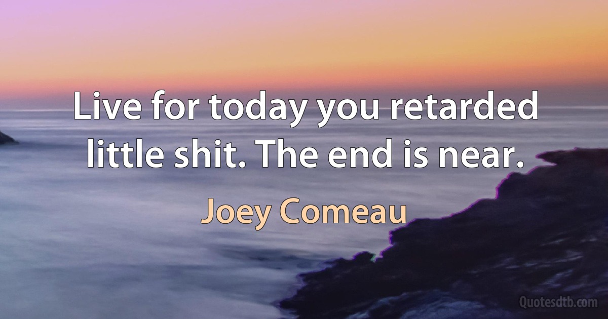 Live for today you retarded little shit. The end is near. (Joey Comeau)