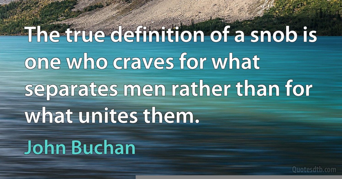 The true definition of a snob is one who craves for what separates men rather than for what unites them. (John Buchan)