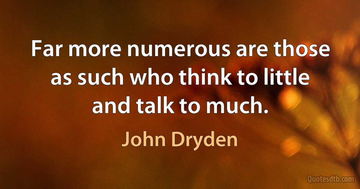 Far more numerous are those as such who think to little and talk to much. (John Dryden)