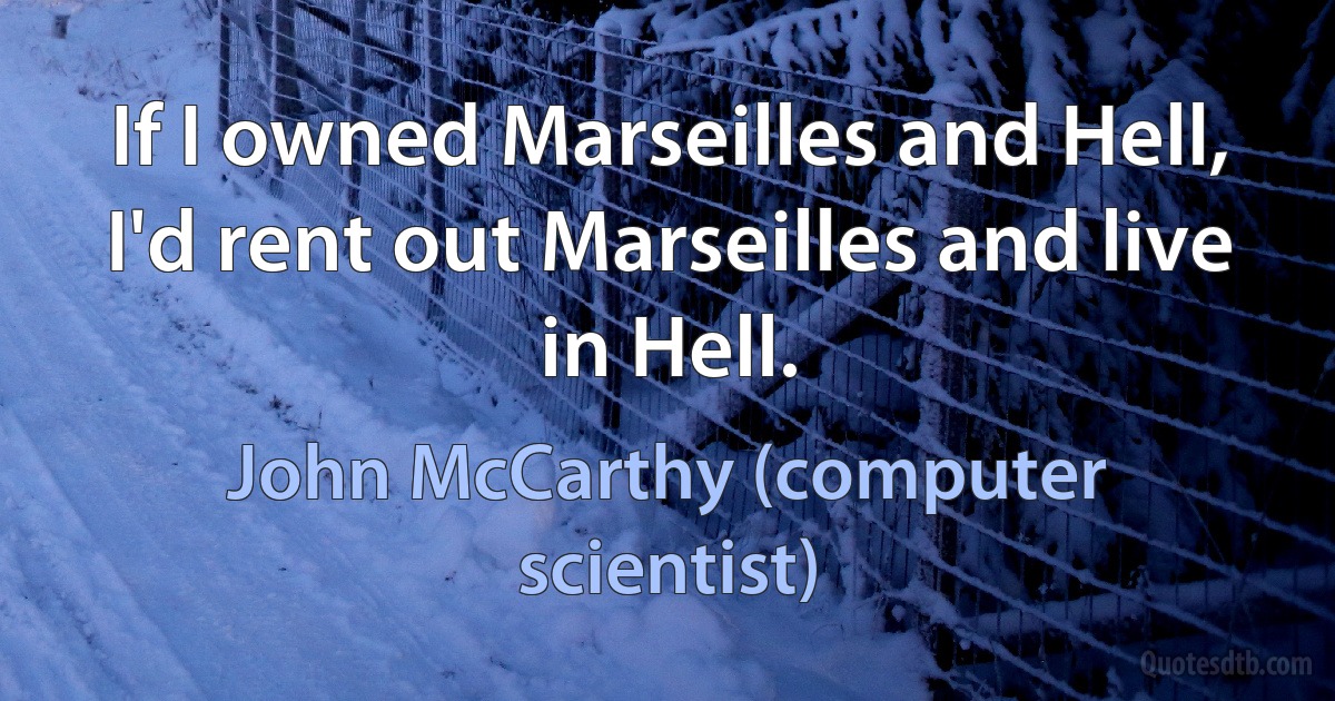 If I owned Marseilles and Hell, I'd rent out Marseilles and live in Hell. (John McCarthy (computer scientist))