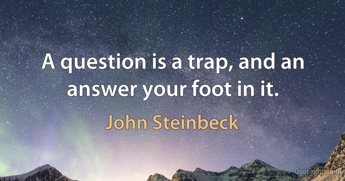 A question is a trap, and an answer your foot in it. (John Steinbeck)