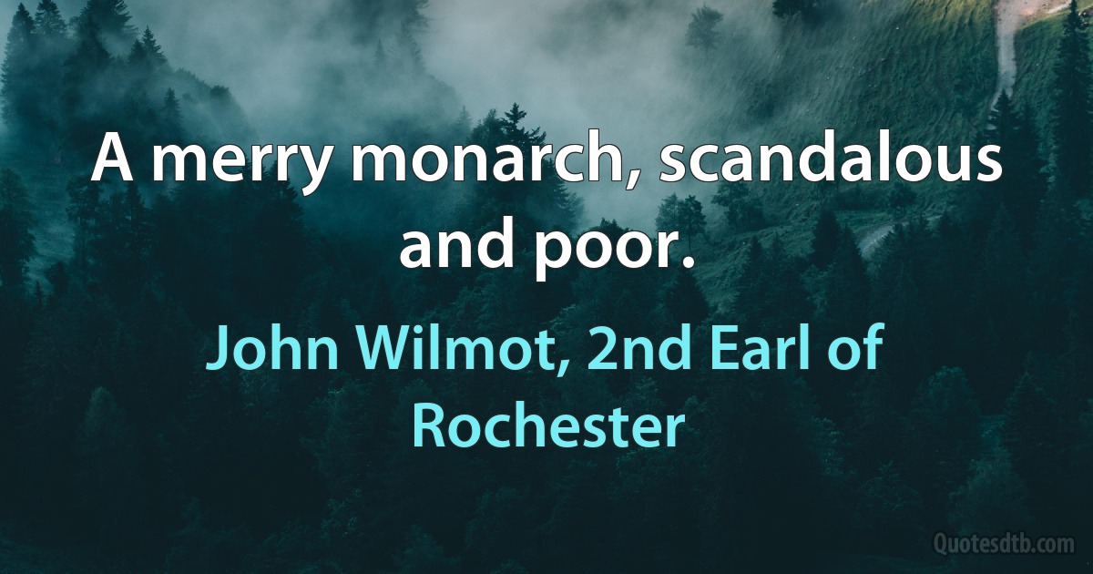 A merry monarch, scandalous and poor. (John Wilmot, 2nd Earl of Rochester)