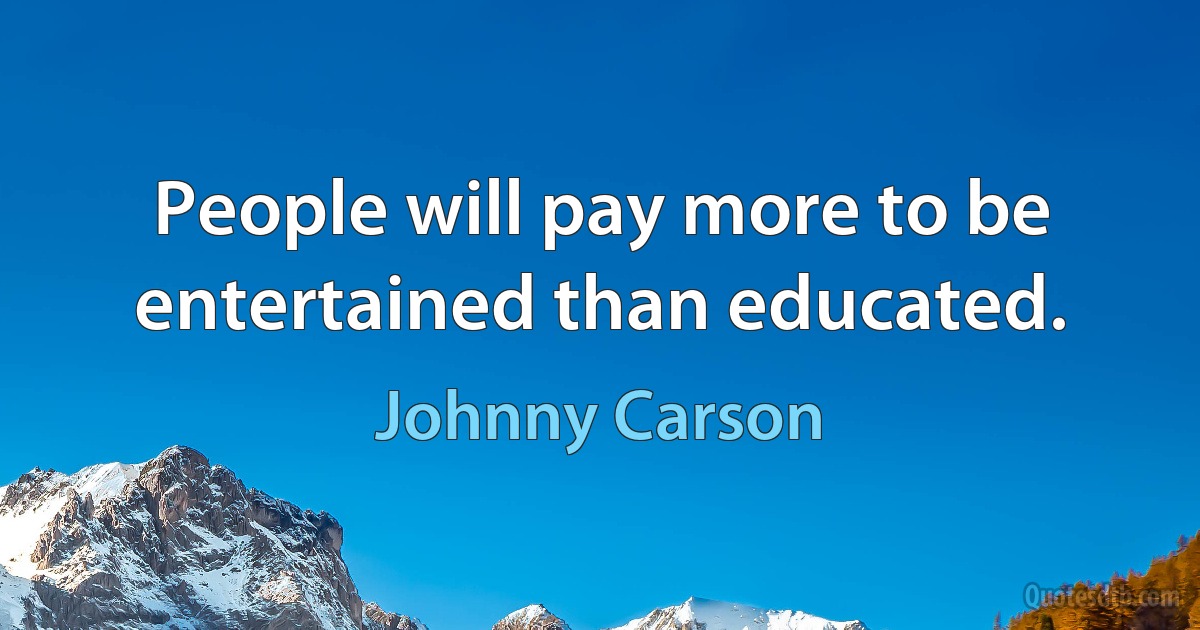 People will pay more to be entertained than educated. (Johnny Carson)