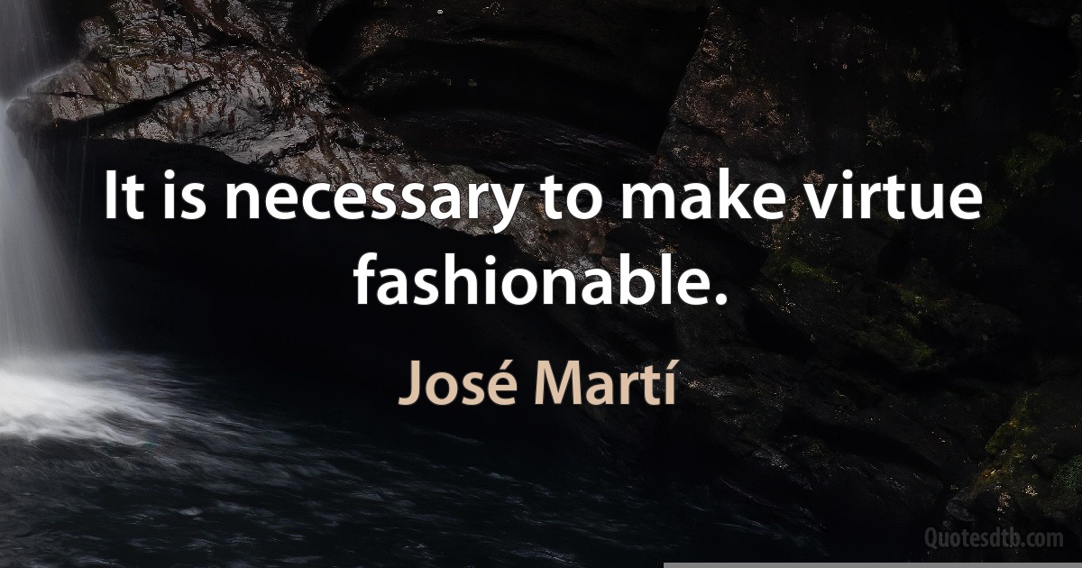 It is necessary to make virtue fashionable. (José Martí)