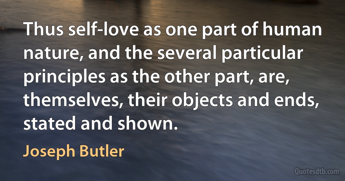 Thus self-love as one part of human nature, and the several particular principles as the other part, are, themselves, their objects and ends, stated and shown. (Joseph Butler)