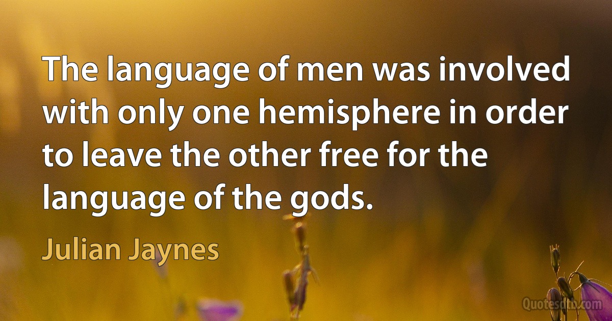 The language of men was involved with only one hemisphere in order to leave the other free for the language of the gods. (Julian Jaynes)