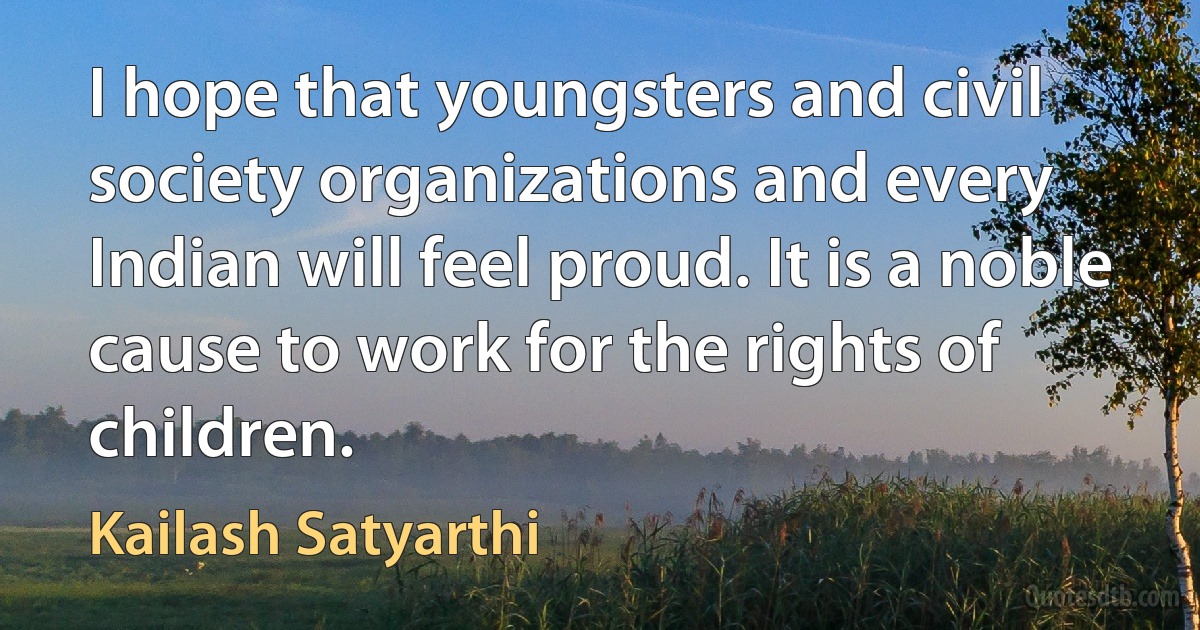 I hope that youngsters and civil society organizations and every Indian will feel proud. It is a noble cause to work for the rights of children. (Kailash Satyarthi)