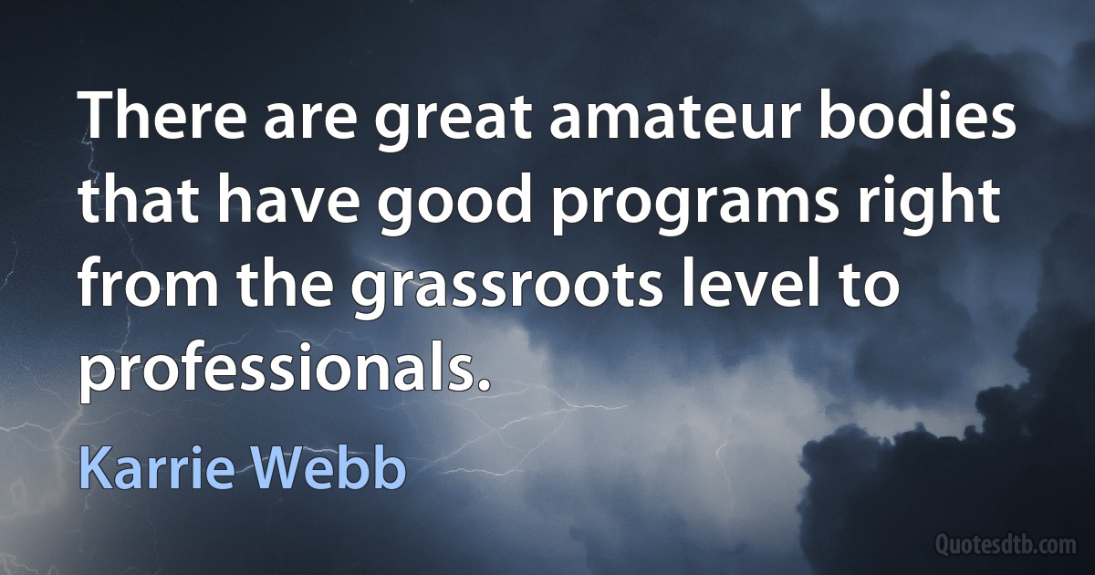 There are great amateur bodies that have good programs right from the grassroots level to professionals. (Karrie Webb)