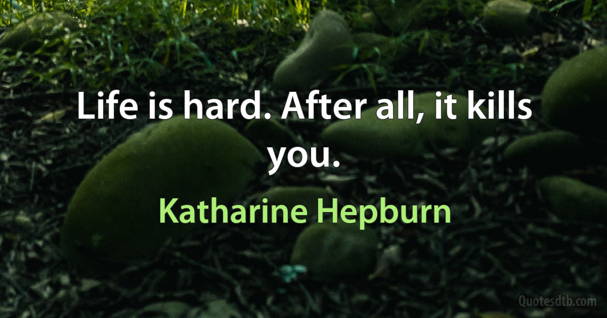 Life is hard. After all, it kills you. (Katharine Hepburn)