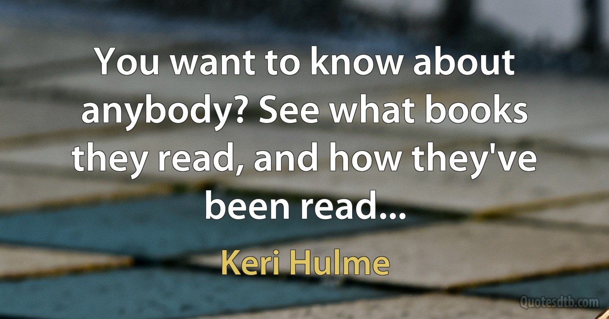 You want to know about anybody? See what books they read, and how they've been read... (Keri Hulme)