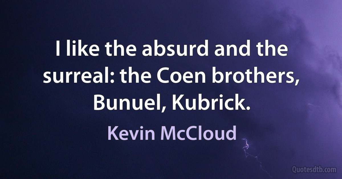 I like the absurd and the surreal: the Coen brothers, Bunuel, Kubrick. (Kevin McCloud)