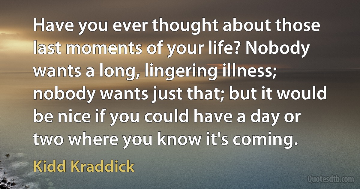 Have you ever thought about those last moments of your life? Nobody wants a long, lingering illness; nobody wants just that; but it would be nice if you could have a day or two where you know it's coming. (Kidd Kraddick)