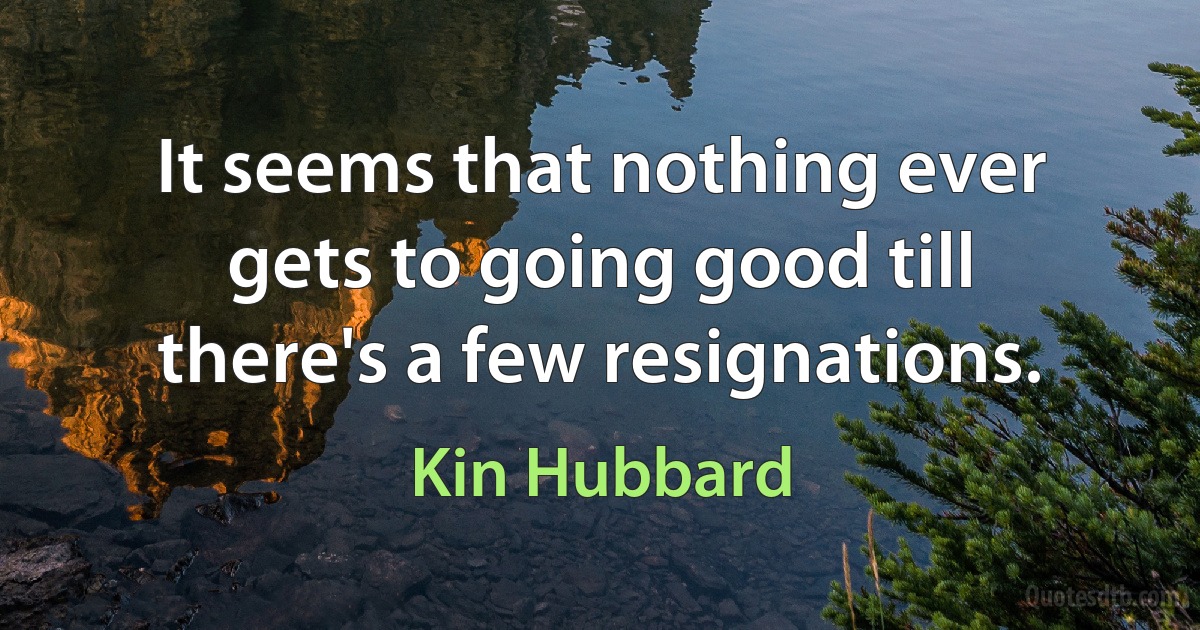 It seems that nothing ever gets to going good till there's a few resignations. (Kin Hubbard)