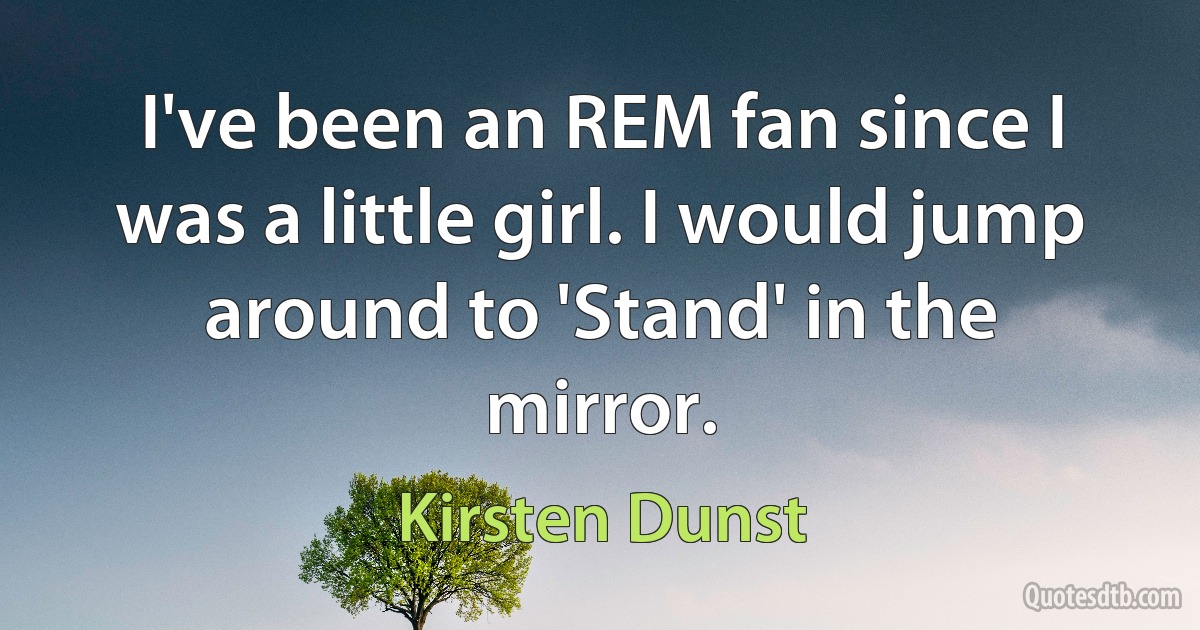 I've been an REM fan since I was a little girl. I would jump around to 'Stand' in the mirror. (Kirsten Dunst)