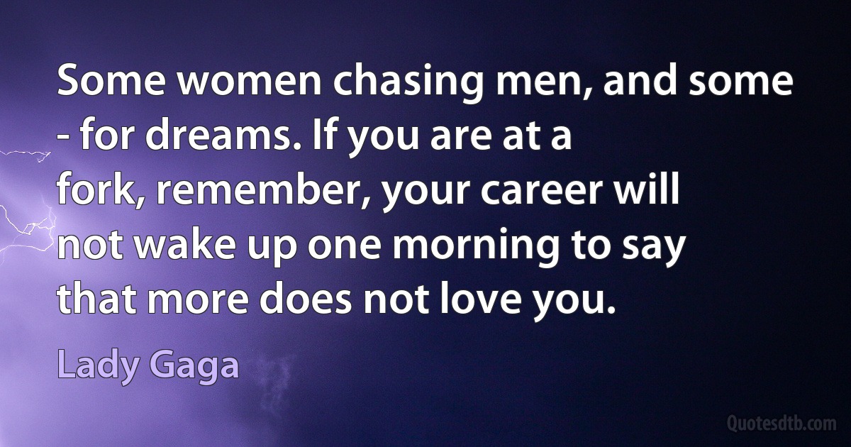 Some women chasing men, and some - for dreams. If you are at a fork, remember, your career will not wake up one morning to say that more does not love you. (Lady Gaga)