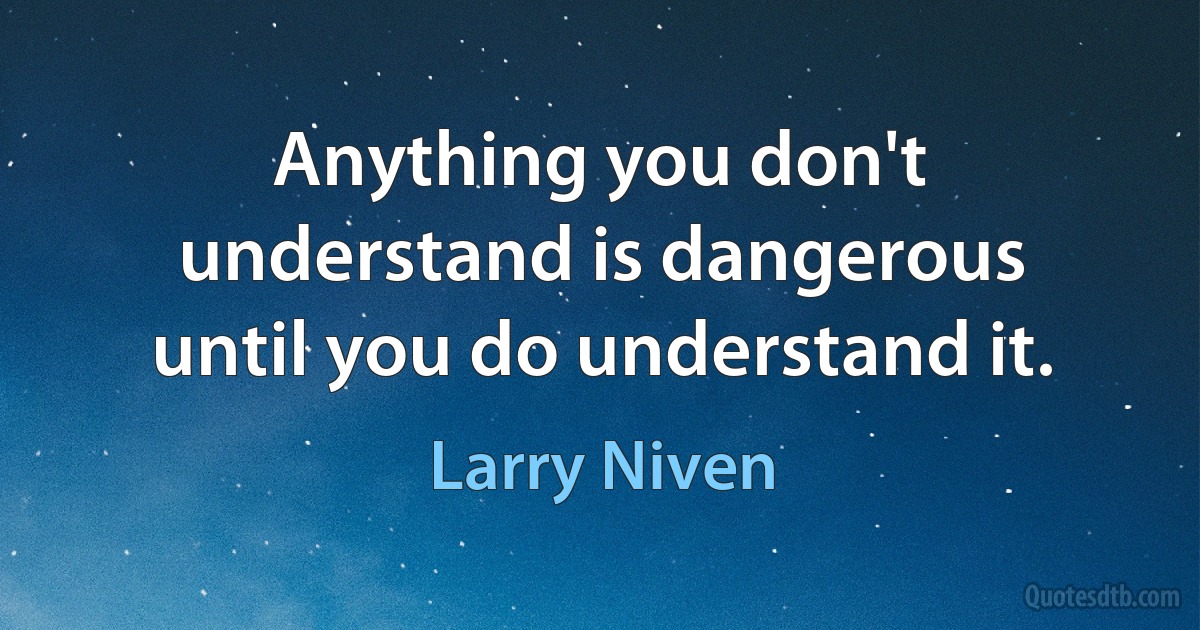 Anything you don't understand is dangerous until you do understand it. (Larry Niven)