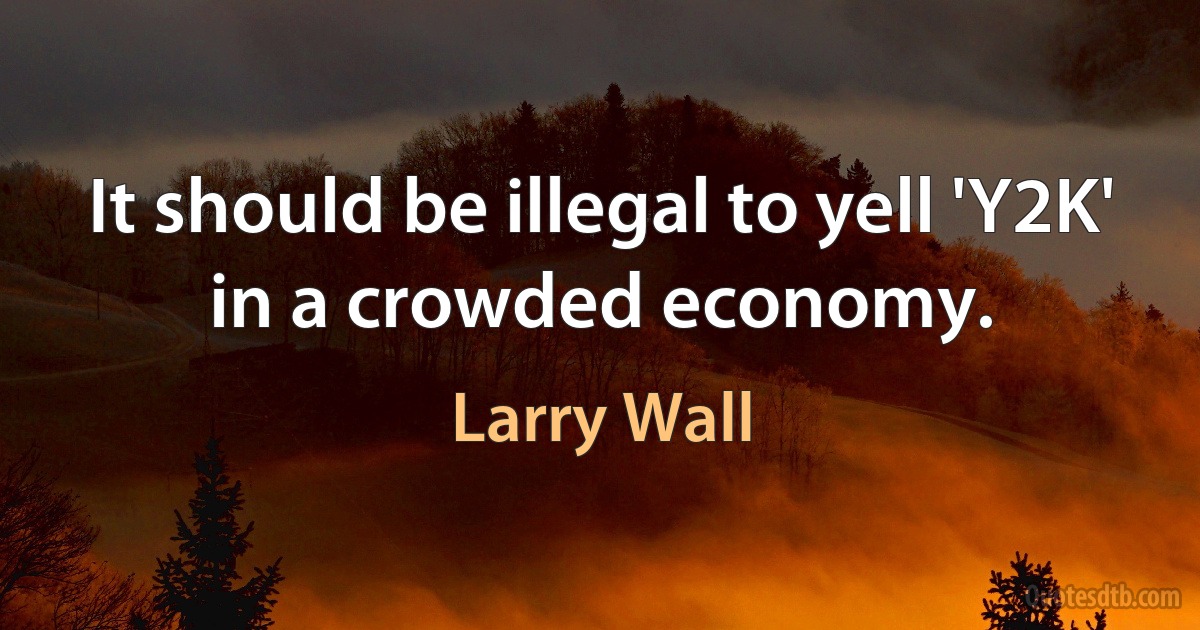 It should be illegal to yell 'Y2K' in a crowded economy. (Larry Wall)