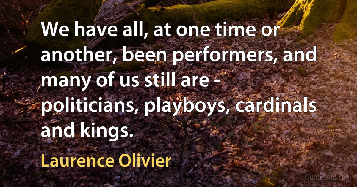 We have all, at one time or another, been performers, and many of us still are - politicians, playboys, cardinals and kings. (Laurence Olivier)