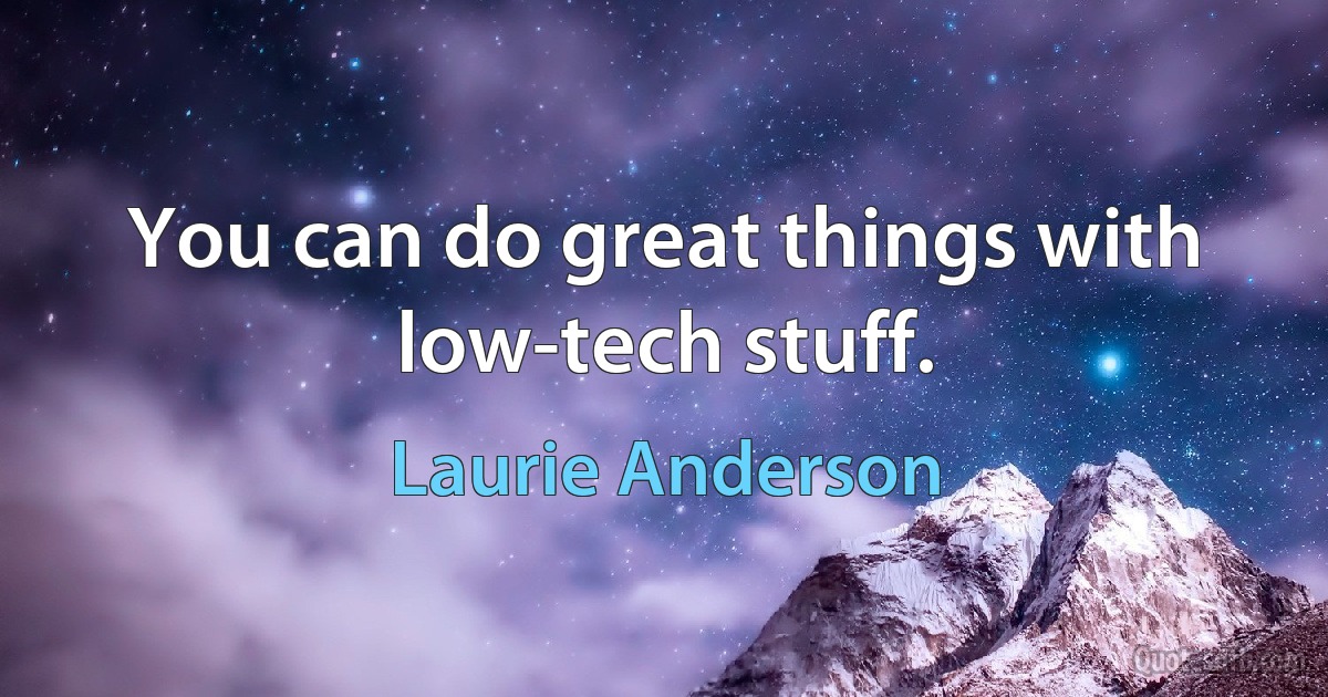 You can do great things with low-tech stuff. (Laurie Anderson)