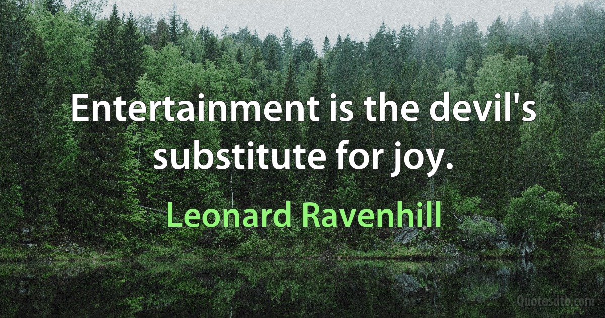 Entertainment is the devil's substitute for joy. (Leonard Ravenhill)