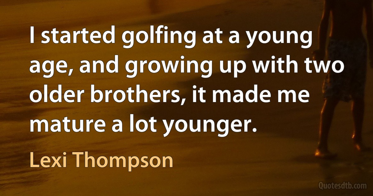 I started golfing at a young age, and growing up with two older brothers, it made me mature a lot younger. (Lexi Thompson)