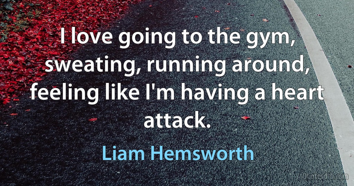 I love going to the gym, sweating, running around, feeling like I'm having a heart attack. (Liam Hemsworth)